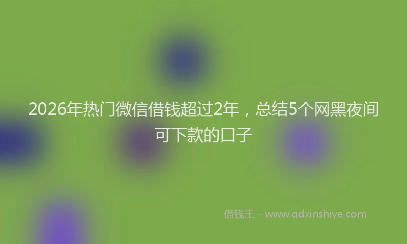 2026年热门微信借钱超过2年，总结5个网黑夜间可下款的口子