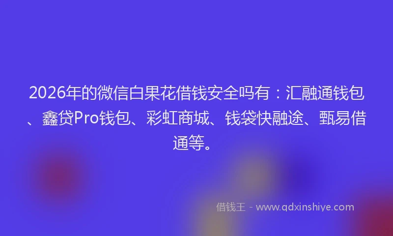 2026年的微信白果花借钱安全吗有：汇融通钱包、鑫贷Pro钱包、彩虹商城、钱袋快融途、甄易借通等。