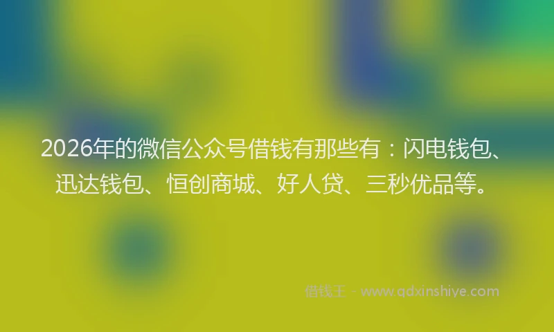 2026年的微信公众号借钱有那些有：闪电钱包、迅达钱包、恒创商城、好人贷、三秒优品等。