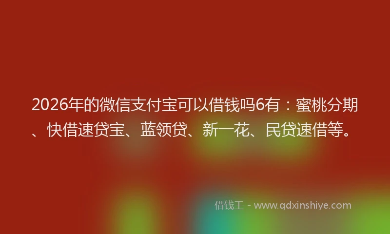 2026年的微信支付宝可以借钱吗6有：蜜桃分期、快借速贷宝、蓝领贷、新一花、民贷速借等。