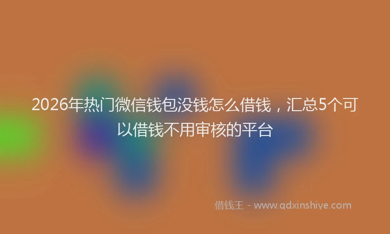 2026年热门微信钱包没钱怎么借钱，汇总5个可以借钱不用审核的平台