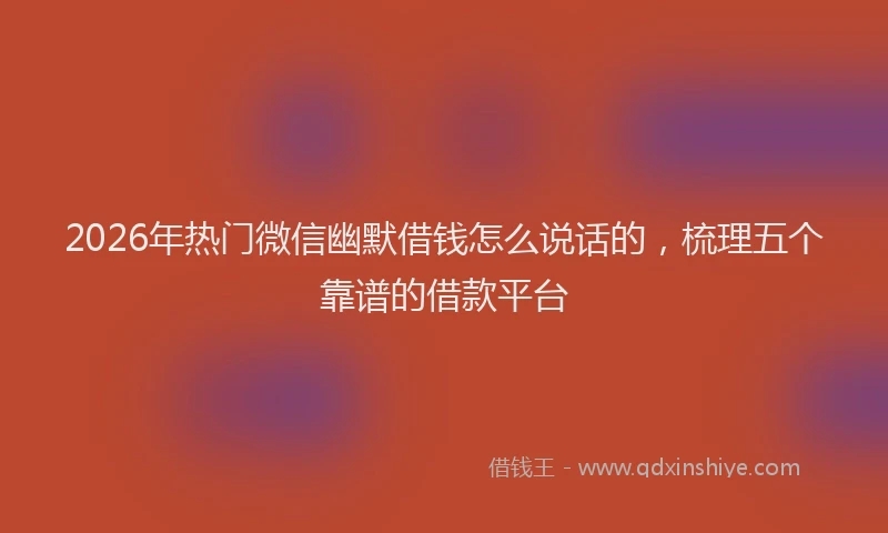 2026年热门微信幽默借钱怎么说话的，梳理五个靠谱的借款平台