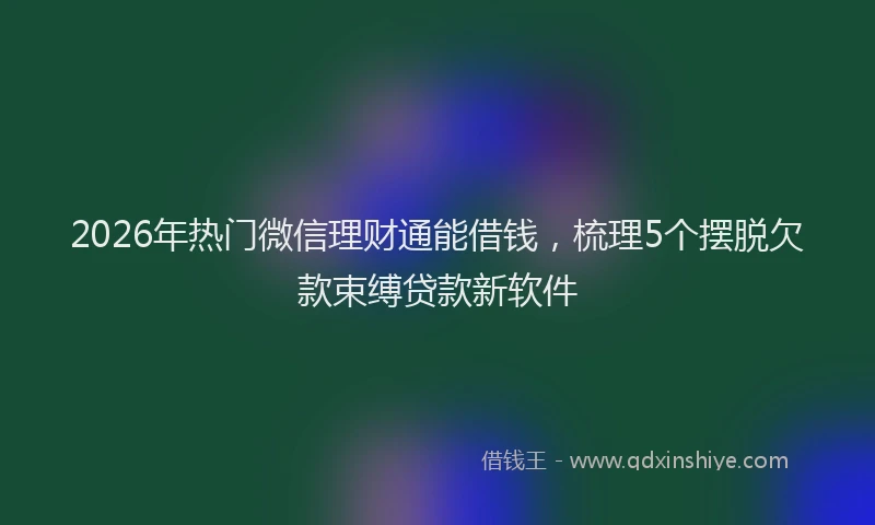 2026年热门微信理财通能借钱，梳理5个摆脱欠款束缚贷款新软件