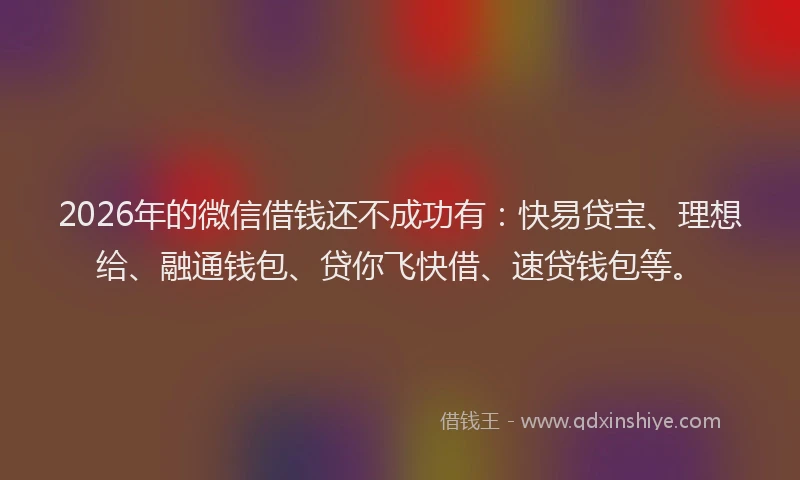 2026年的微信借钱还不成功有：快易贷宝、理想给、融通钱包、贷你飞快借、速贷钱包等。