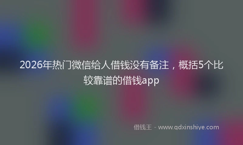 2026年热门微信给人借钱没有备注，概括5个比较靠谱的借钱app