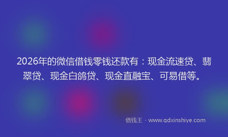 2026年的微信借钱零钱还款有：现金流速贷、翡翠贷、现金白鸽贷、现金直融宝、可易借等。