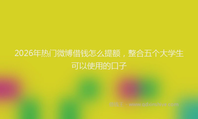 2026年热门微博借钱怎么提额，整合五个大学生可以使用的口子