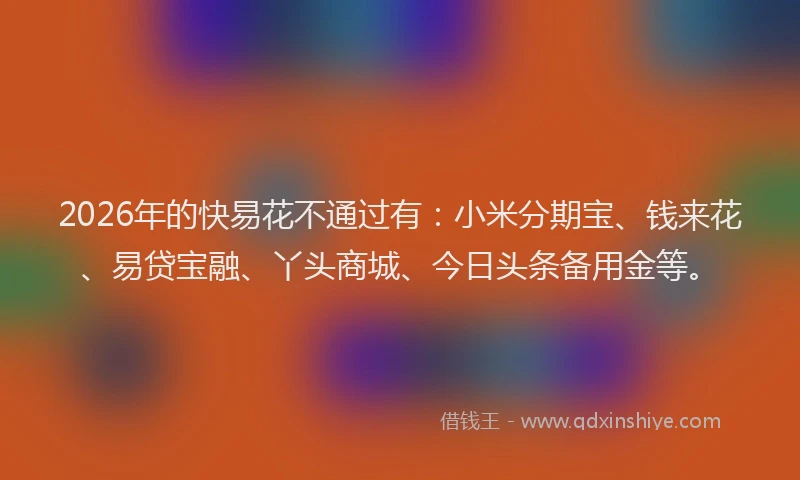 2026年的快易花不通过有：小米分期宝、钱来花、易贷宝融、丫头商城、今日头条备用金等。