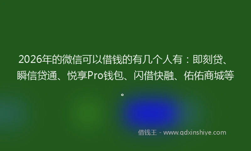 2026年的微信可以借钱的有几个人有：即刻贷、瞬信贷通、悦享Pro钱包、闪借快融、佑佑商城等。
