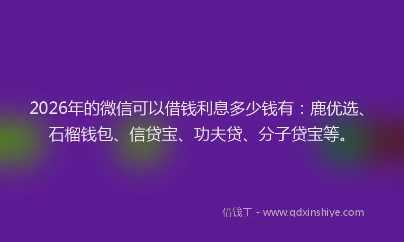 2026年的微信可以借钱利息多少钱有：鹿优选、石榴钱包、信贷宝、功夫贷、分子贷宝等。