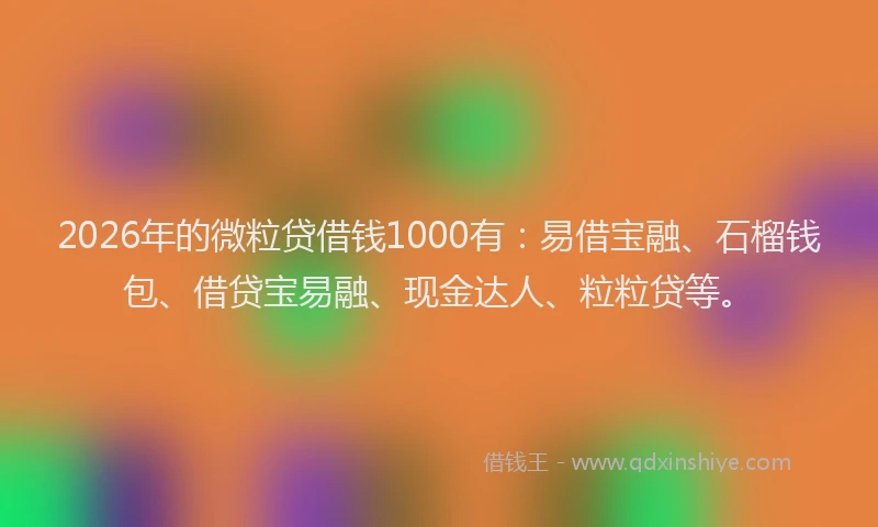 2026年的微粒贷借钱1000有：易借宝融、石榴钱包、借贷宝易融、现金达人、粒粒贷等。