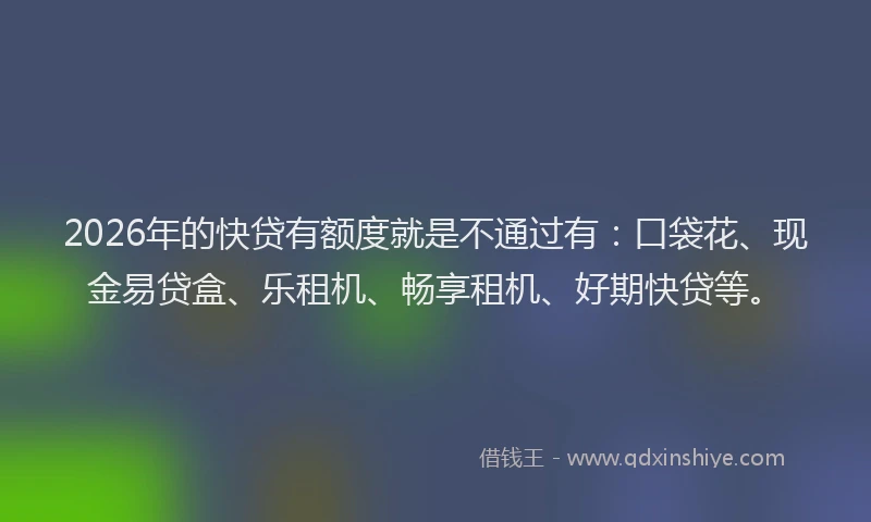 2026年的快贷有额度就是不通过有：口袋花、现金易贷盒、乐租机、畅享租机、好期快贷等。