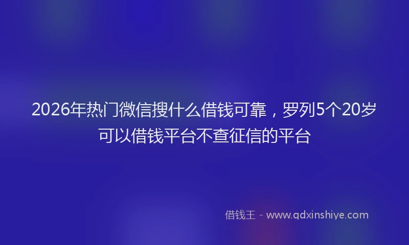 2026年热门微信搜什么借钱可靠，罗列5个20岁可以借钱平台不查征信的平台