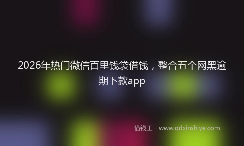 2026年热门微信百里钱袋借钱，整合五个网黑逾期下款app