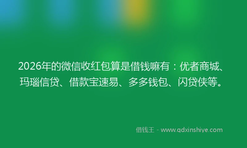 2026年的微信收红包算是借钱嘛有：优者商城、玛瑙信贷、借款宝速易、多多钱包、闪贷侠等。