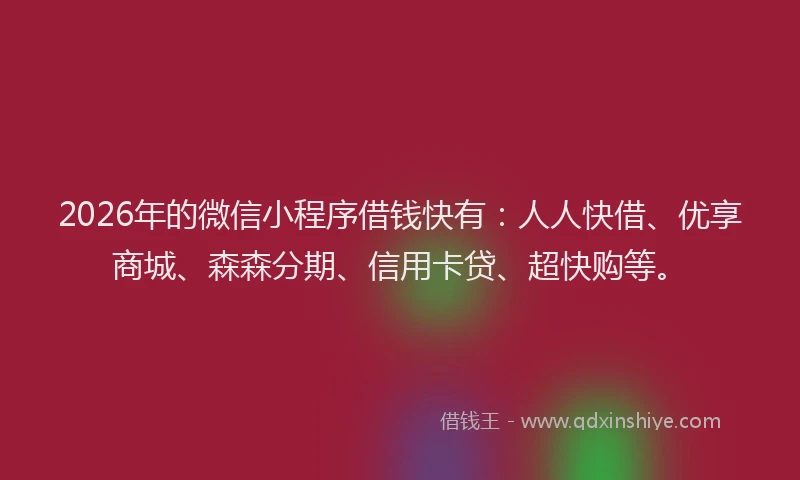 2026年的微信小程序借钱快有：人人快借、优享商城、森森分期、信用卡贷、超快购等。