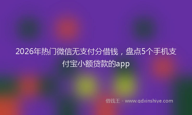 2026年热门微信无支付分借钱，盘点5个手机支付宝小额贷款的app
