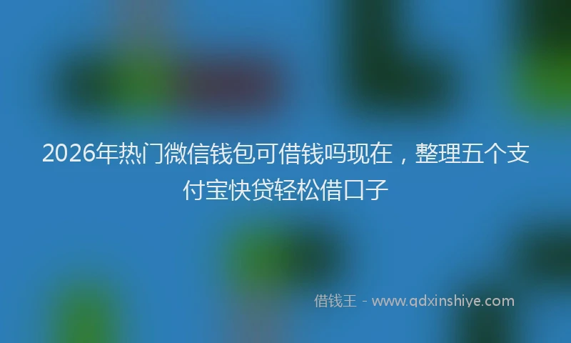2026年热门微信钱包可借钱吗现在，整理五个支付宝快贷轻松借口子