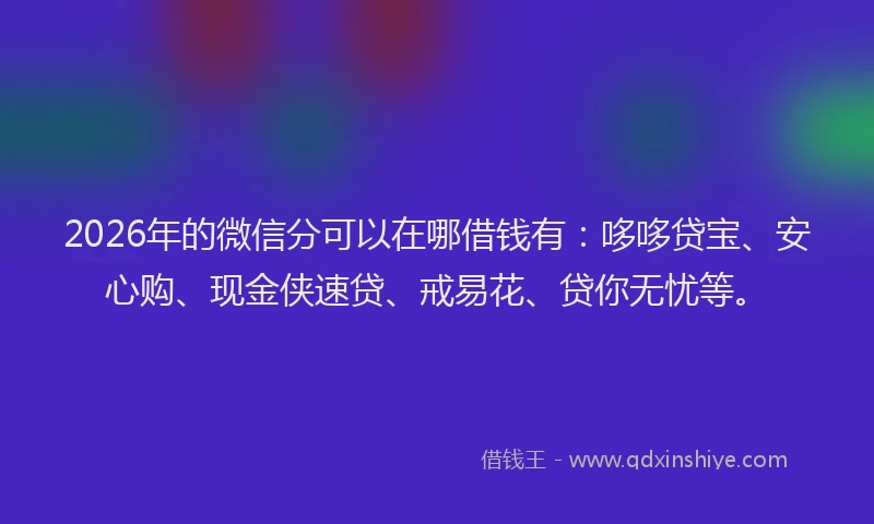 2026年的微信分可以在哪借钱有：哆哆贷宝、安心购、现金侠速贷、戒易花、贷你无忧等。