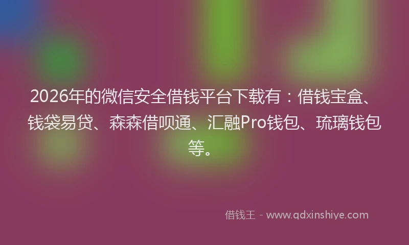 2026年的微信安全借钱平台下载有：借钱宝盒、钱袋易贷、森森借呗通、汇融Pro钱包、琉璃钱包等。