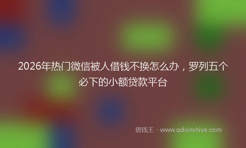 2026年热门微信被人借钱不换怎么办,罗列五个必下的小额贷款平台