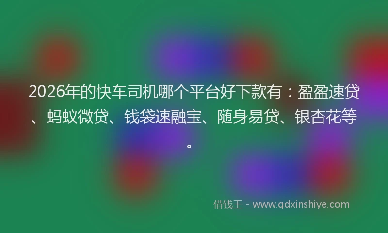 2026年的快车司机哪个平台好下款有:盈盈速贷、蚂蚁微贷、钱袋速融宝、随身易贷、银杏花等。