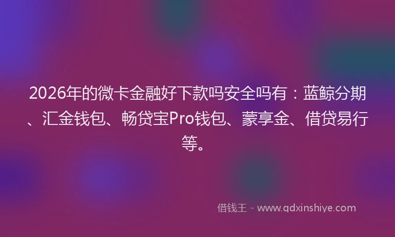 2026年的微卡金融好下款吗安全吗有：蓝鲸分期、汇金钱包、畅贷宝Pro钱包、蒙享金、借贷易行等。