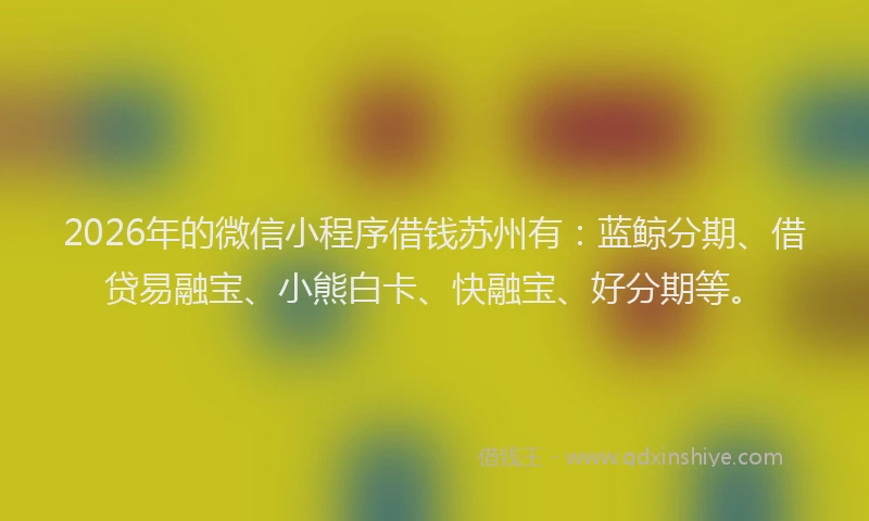 2026年的微信小程序借钱苏州有：蓝鲸分期、借贷易融宝、小熊白卡、快融宝、好分期等。