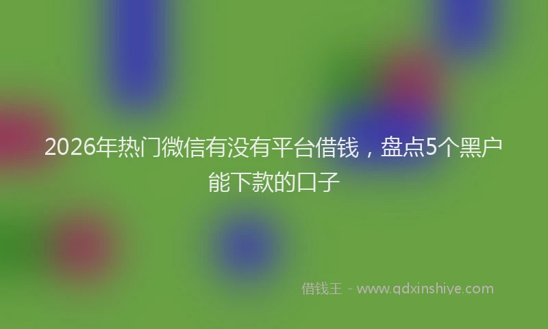 2026年热门微信有没有平台借钱，盘点5个黑户能下款的口子