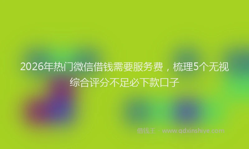 2026年热门微信借钱需要服务费，梳理5个无视综合评分不足必下款口子