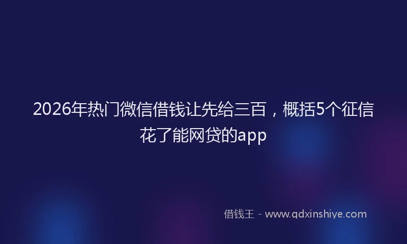 2026年热门微信借钱让先给三百，概括5个征信花了能网贷的app