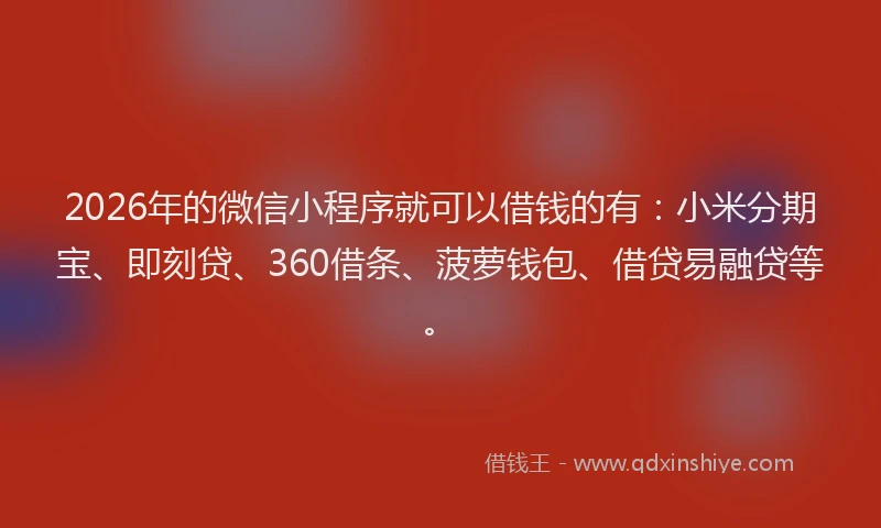 2026年的微信小程序就可以借钱的有：小米分期宝、即刻贷、360借条、菠萝钱包、借贷易融贷等。