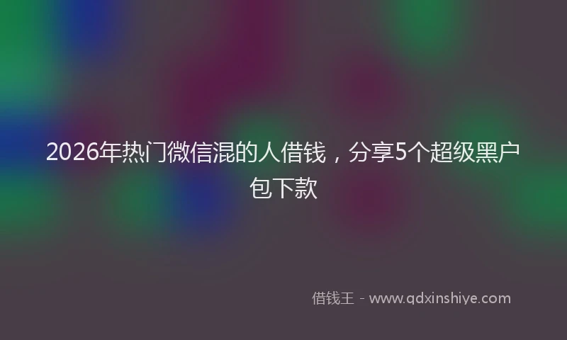 2026年热门微信混的人借钱，分享5个超级黑户包下款