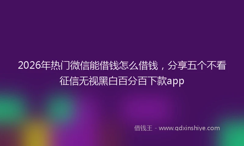 2026年热门微信能借钱怎么借钱，分享五个不看征信无视黑白百分百下款app