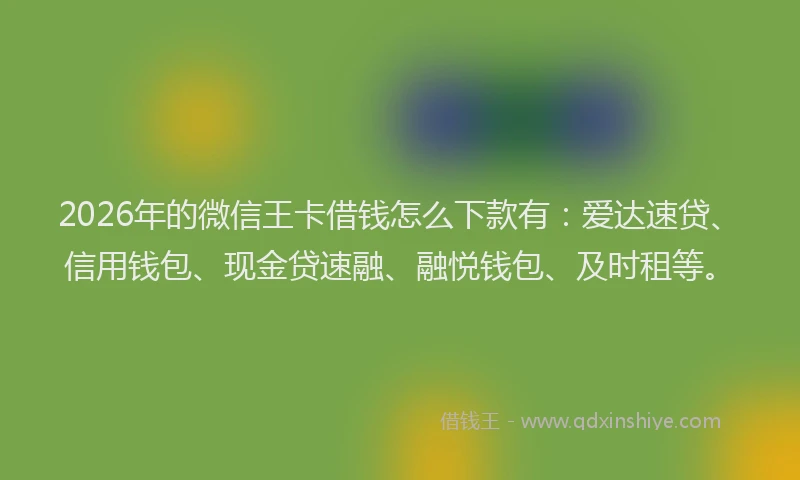 2026年的微信王卡借钱怎么下款有:爱达速贷、信用钱包、现金贷速融、融悦钱包、及时租等。