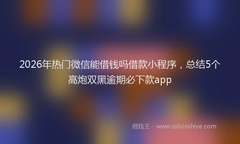 2026年热门微信能借钱吗借款小程序，总结5个高炮双黑逾期必下款app