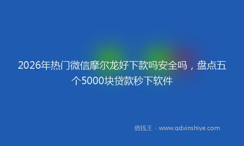 2026年热门微信摩尔龙好下款吗安全吗，盘点五个5000块贷款秒下软件