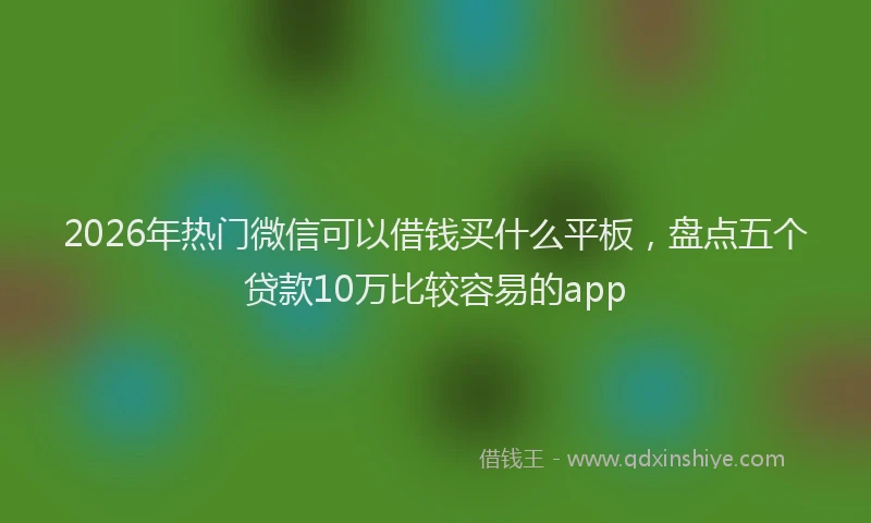 2026年热门微信可以借钱买什么平板，盘点五个贷款10万比较容易的app