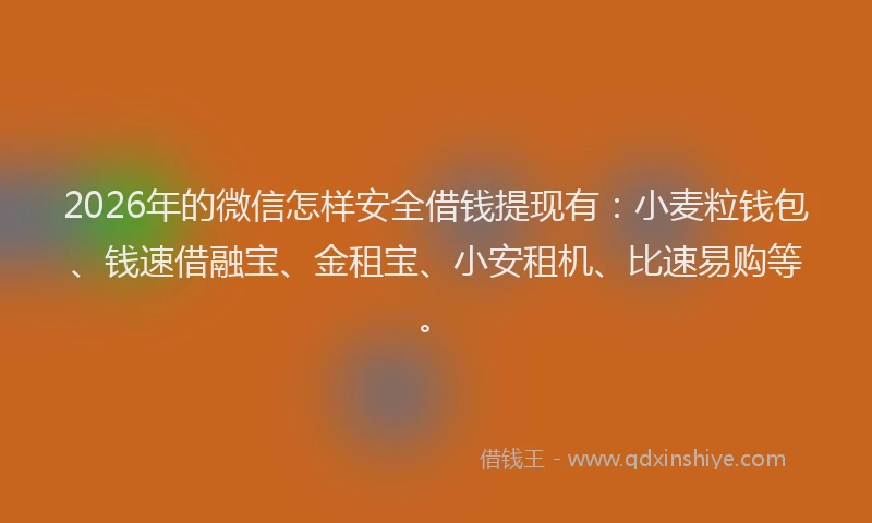 2026年的微信怎样安全借钱提现有：小麦粒钱包、钱速借融宝、金租宝、小安租机、比速易购等。