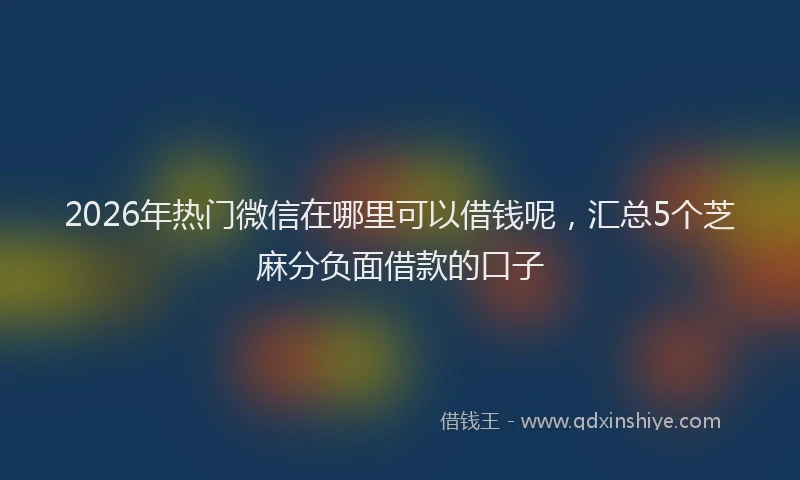 2026年热门微信在哪里可以借钱呢，汇总5个芝麻分负面借款的口子
