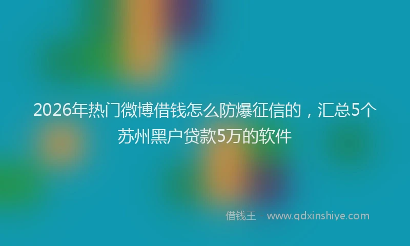 2026年热门微博借钱怎么防爆征信的，汇总5个苏州黑户贷款5万的软件