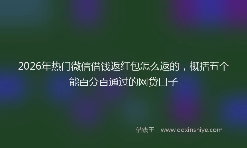 2026年热门微信借钱返红包怎么返的，概括五个能百分百通过的网贷口子