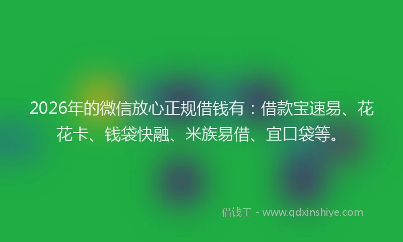 2026年的微信放心正规借钱有:借款宝速易、花花卡、钱袋快融、米族易借、宜口袋等。
