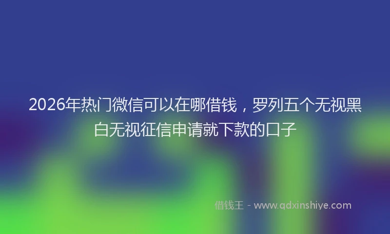 2026年热门微信可以在哪借钱，罗列五个无视黑白无视征信申请就下款的口子