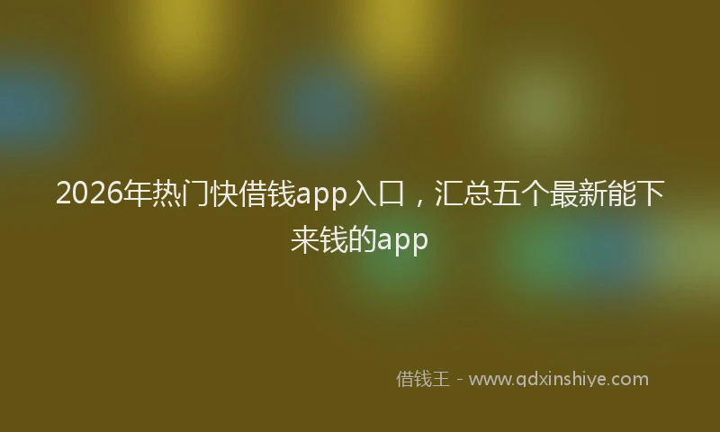2026年热门快借钱app入口，汇总五个最新能下来钱的app
