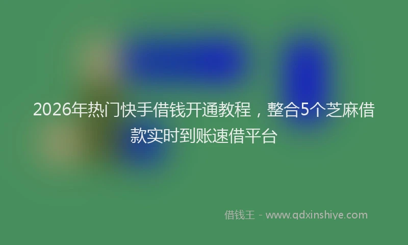 2026年热门快手借钱开通教程，整合5个芝麻借款实时到账速借平台