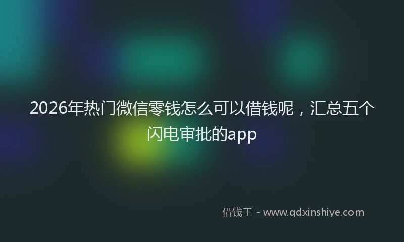 2026年热门微信零钱怎么可以借钱呢，汇总五个闪电审批的app