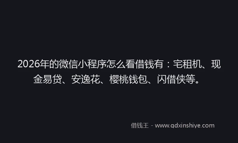 2026年的微信小程序怎么看借钱有：宅租机、现金易贷、安逸花、樱桃钱包、闪借侠等。