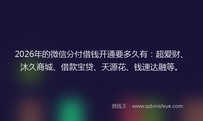 2026年的微信分付借钱开通要多久有：超爱财、沐久商城、借款宝贷、天源花、钱速达融等。