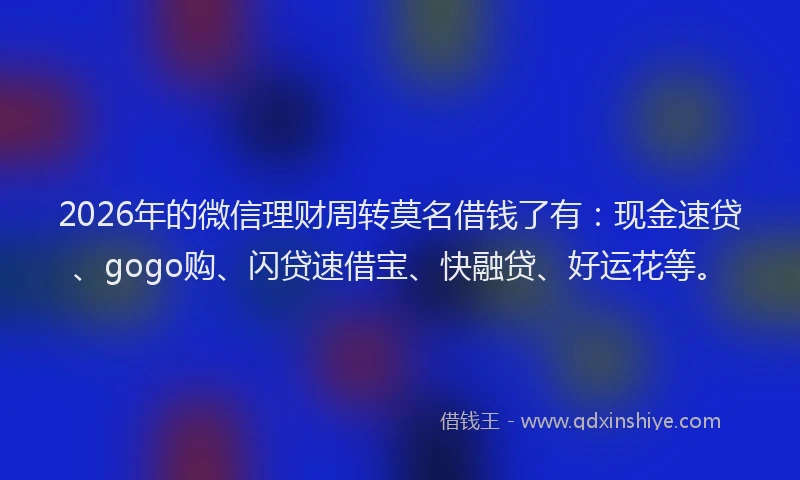 2026年的微信理财周转莫名借钱了有:现金速贷、gogo购、闪贷速借宝、快融贷、好运花等。